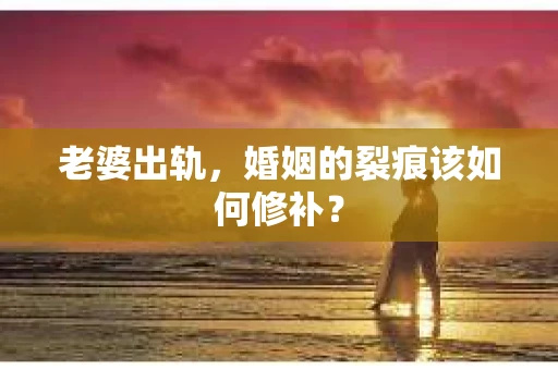 老婆出轨，婚姻的裂痕该如何修补？