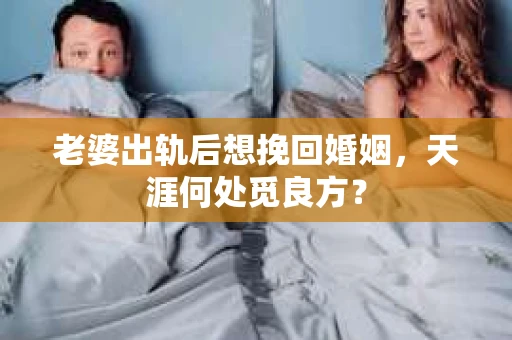 老婆出轨后想挽回婚姻，天涯何处觅良方？