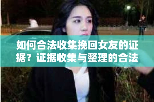 如何合法收集挽回女友的证据？证据收集与整理的合法策略怎么办？