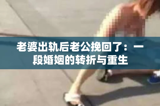 老婆出轨后老公挽回了：一段婚姻的转折与重生