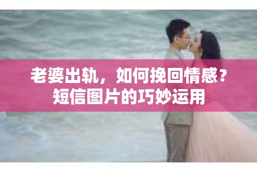 老婆出轨,如何挽回情感?短信图片的巧妙运用 老婆出轨,如何挽回情感?短信图片的巧妙运用
