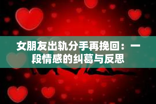 女朋友出轨分手再挽回：一段情感的纠葛与反思