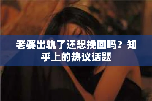 老婆出轨了还想挽回吗?知乎上的热议话题 老婆出轨了还想挽回吗?知乎上的热议话题