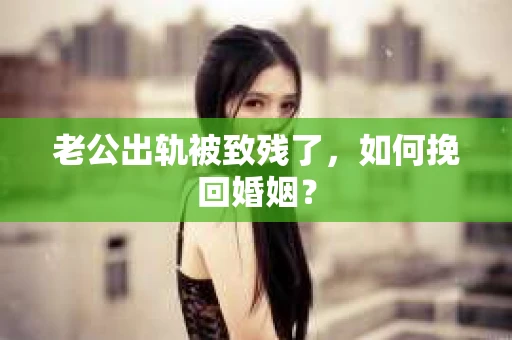 老公出轨被致残了，如何挽回婚姻？