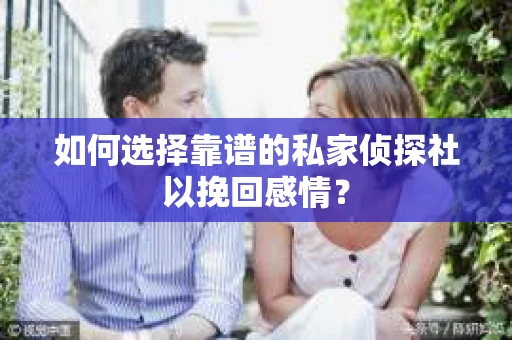 如何选择靠谱的私家侦探社以挽回感情? 如何选择靠谱的私家侦探社以挽回感情?