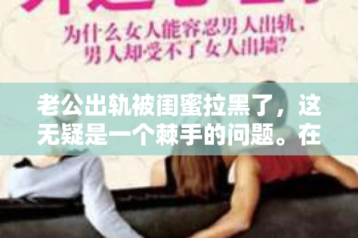 老公出轨被闺蜜拉黑了，这无疑是一个棘手的问题。在这个问题上，我想要和大家分享一下我的看法和经历，希望能给大家带来一些启示。