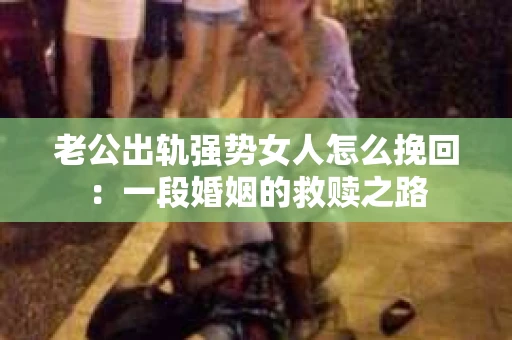 老公出轨强势女人怎么挽回：一段婚姻的救赎之路