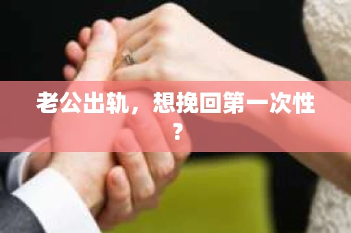 老公出轨，想挽回第一次性？
