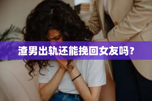 渣男出轨还能挽回女友吗？