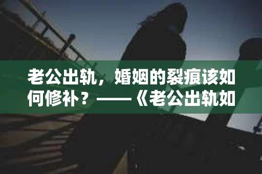 老公出轨，婚姻的裂痕该如何修补？——《老公出轨如何挽回的书》带你走出困境