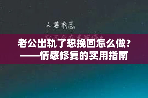 老公出轨了想挽回怎么做？——情感修复的实用指南