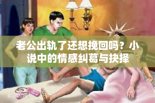 老公出轨了还想挽回吗？小说中的情感纠葛与抉择