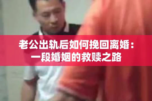 老公出轨后如何挽回离婚:一段婚姻的救赎之路 老公出轨后如何挽回离婚:一段婚姻的救赎之路