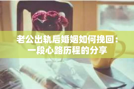老公出轨后婚姻如何挽回：一段心路历程的分享
