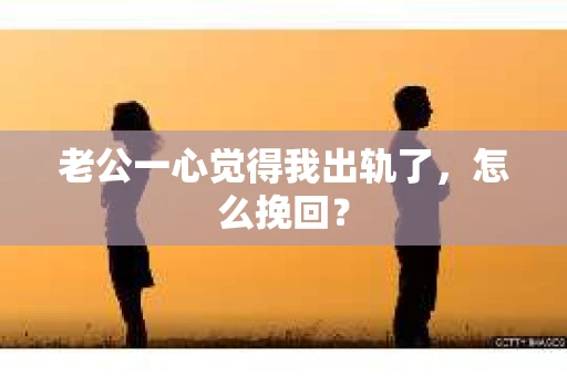老公一心觉得我出轨了，怎么挽回？