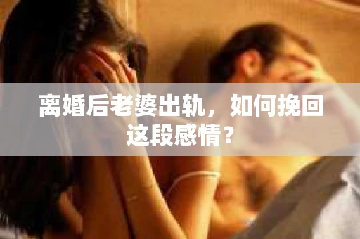 离婚后老婆出轨，如何挽回这段感情？