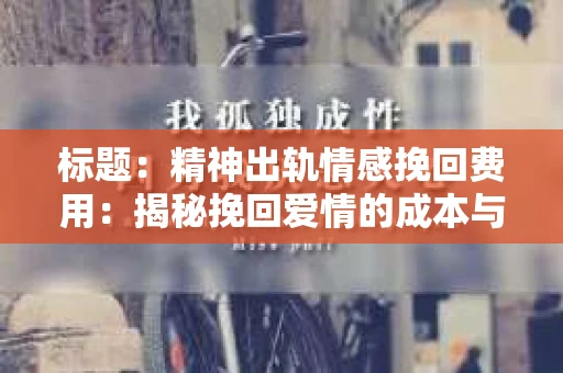 标题：精神出轨情感挽回费用：揭秘挽回爱情的成本与价值