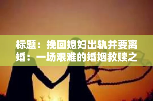 标题：挽回媳妇出轨并要离婚：一场艰难的婚姻救赎之路