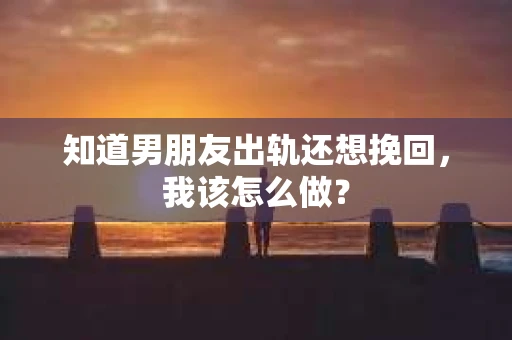知道男朋友出轨还想挽回，我该怎么做？