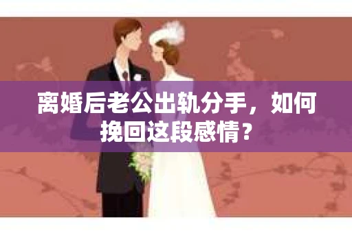 离婚后老公出轨分手，如何挽回这段感情？