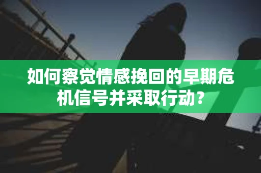 如何察觉情感挽回的早期危机信号并采取行动? 如何察觉情感挽回的早期危机信号并采取行动?