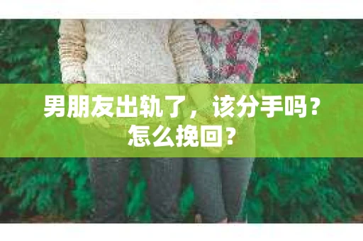 男朋友出轨了,该分手吗?怎么挽回? 男朋友出轨了,该分手吗?怎么挽回?