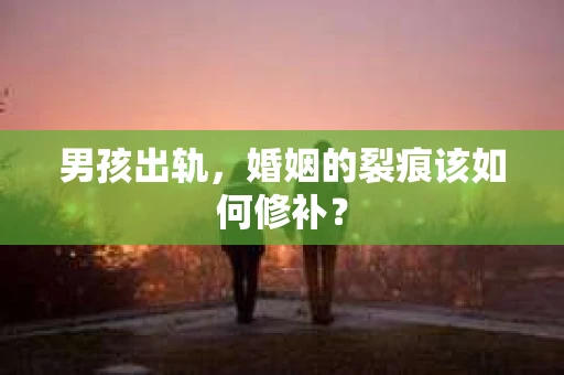 男孩出轨，婚姻的裂痕该如何修补？