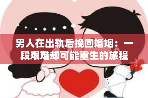 男人在出轨后挽回婚姻：一段艰难却可能重生的旅程