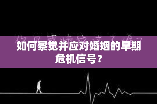 如何察觉并应对婚姻的早期危机信号？