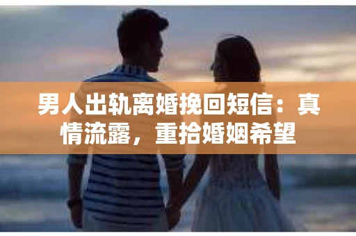男人出轨离婚挽回短信：真情流露，重拾婚姻希望
