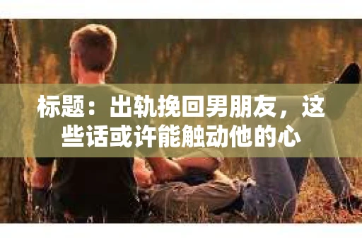 标题：出轨挽回男朋友，这些话或许能触动他的心
