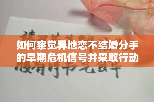 如何察觉异地恋不结婚分手的早期危机信号并采取行动? 如何察觉异地恋不结婚分手的早期危机信号并采取行动?