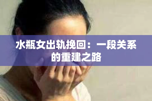 水瓶女出轨挽回：一段关系的重建之路