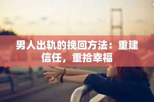 男人出轨的挽回方法：重建信任，重拾幸福