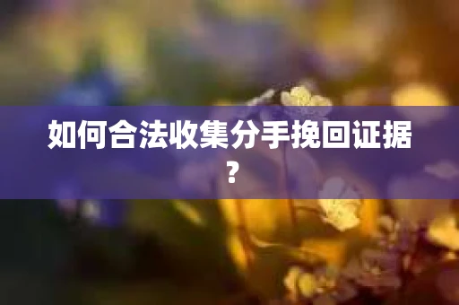 如何合法收集分手挽回证据? 如何合法收集分手挽回证据?
