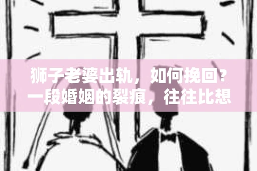 狮子老婆出轨，如何挽回？一段婚姻的裂痕，往往比想象中更难以修复。但面对这样的困境，我们仍可以尝试寻找解决问题的方法。以下，我将结合实际情况，分享一些关于如何挽回狮子老婆出轨的心得。
