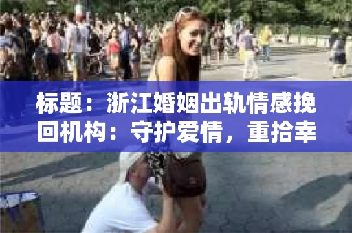 标题：浙江婚姻出轨情感挽回机构：守护爱情，重拾幸福