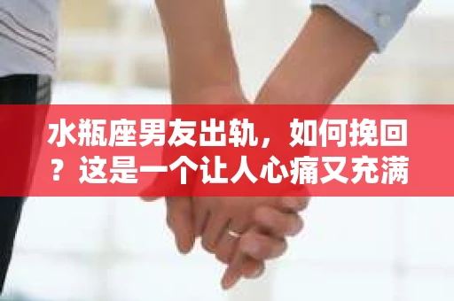 水瓶座男友出轨，如何挽回？这是一个让人心痛又充满挑战的问题。在爱情的世界里，我们总是希望找到那个对的人，但现实往往不尽如人意。今天，就让我们一起来探讨一下，当水瓶座男友出轨时，我们该如何挽回这段感情。