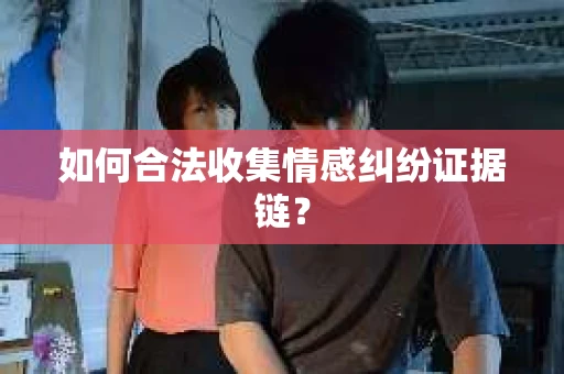 如何合法收集情感纠纷证据链？