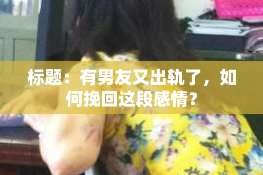 标题：有男友又出轨了，如何挽回这段感情？