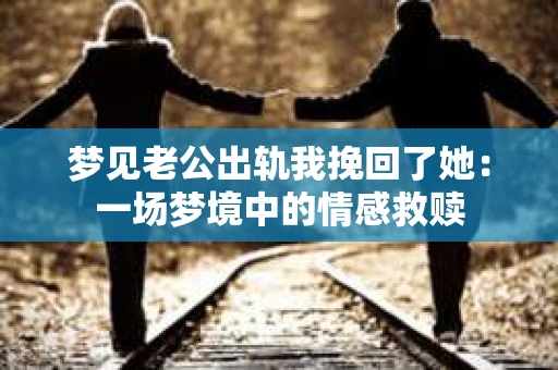 梦见老公出轨我挽回了她：一场梦境中的情感救赎