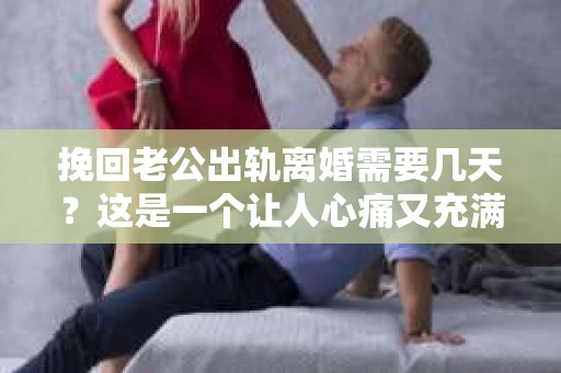 挽回老公出轨离婚需要几天？这是一个让人心痛又充满疑惑的问题。每个人的情况都是独一无二的，所以答案并不简单。在这篇文章中，我将结合实际情况，为大家分析这个问题，希望能给你一些启示。