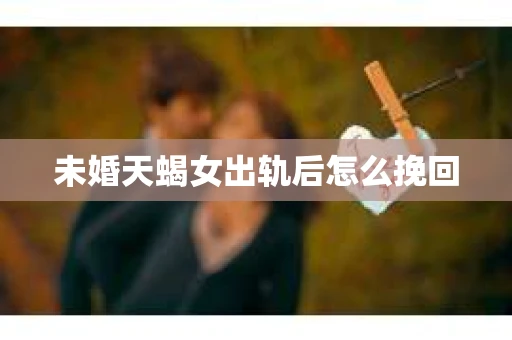 未婚天蝎女出轨后怎么挽回