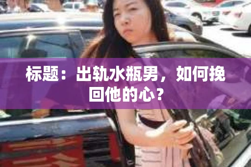 标题：出轨水瓶男，如何挽回他的心？