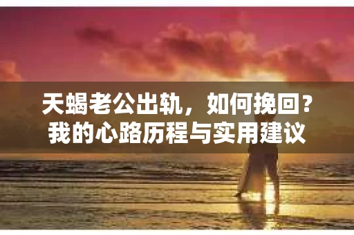天蝎老公出轨，如何挽回？我的心路历程与实用建议
