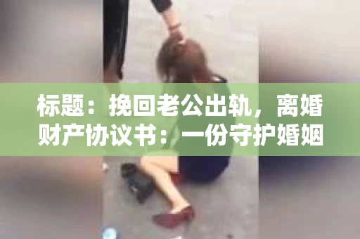 标题：挽回老公出轨，离婚财产协议书：一份守护婚姻与财产的明智选择
