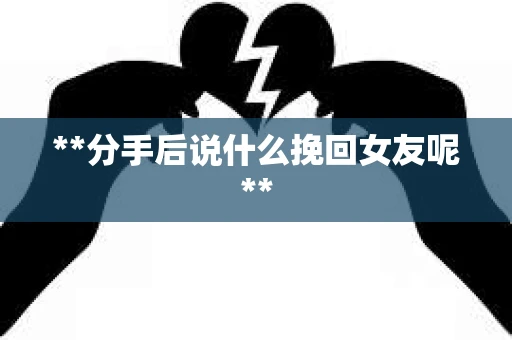 **分手后说什么挽回女友呢**