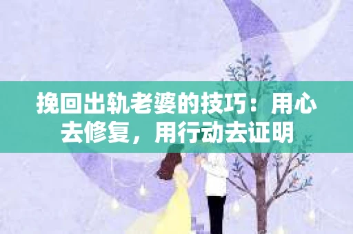 挽回出轨老婆的技巧：用心去修复，用行动去证明