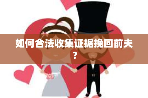 如何合法收集证据挽回前夫? 如何合法收集证据挽回前夫?