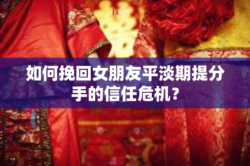 如何挽回女朋友平淡期提分手的信任危机？